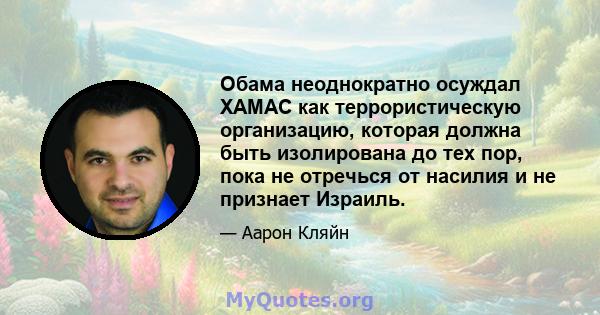 Обама неоднократно осуждал ХАМАС как террористическую организацию, которая должна быть изолирована до тех пор, пока не отречься от насилия и не признает Израиль.