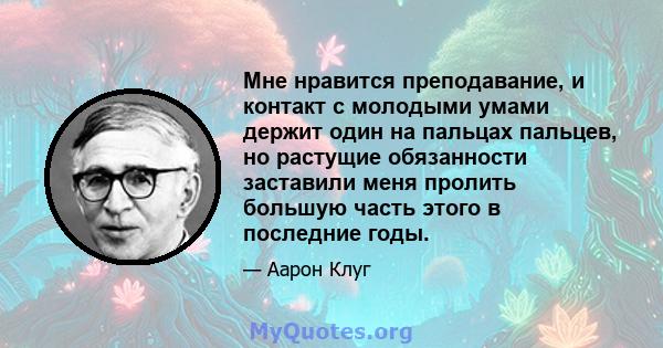 Мне нравится преподавание, и контакт с молодыми умами держит один на пальцах пальцев, но растущие обязанности заставили меня пролить большую часть этого в последние годы.