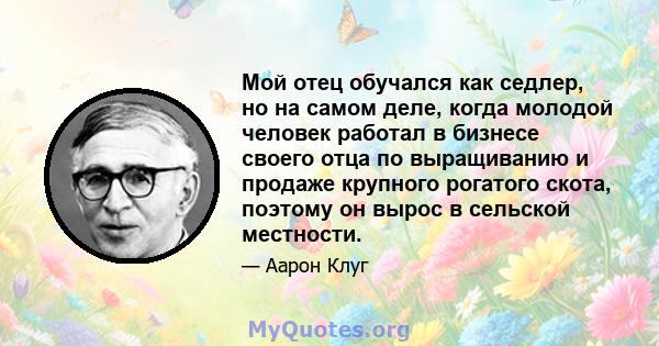 Мой отец обучался как седлер, но на самом деле, когда молодой человек работал в бизнесе своего отца по выращиванию и продаже крупного рогатого скота, поэтому он вырос в сельской местности.