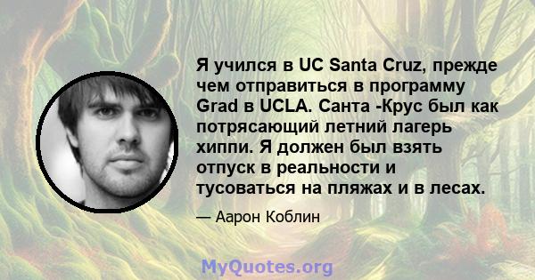 Я учился в UC Santa Cruz, прежде чем отправиться в программу Grad в UCLA. Санта -Крус был как потрясающий летний лагерь хиппи. Я должен был взять отпуск в реальности и тусоваться на пляжах и в лесах.