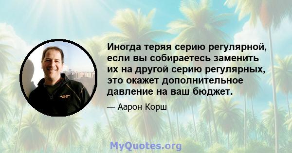 Иногда теряя серию регулярной, если вы собираетесь заменить их на другой серию регулярных, это окажет дополнительное давление на ваш бюджет.