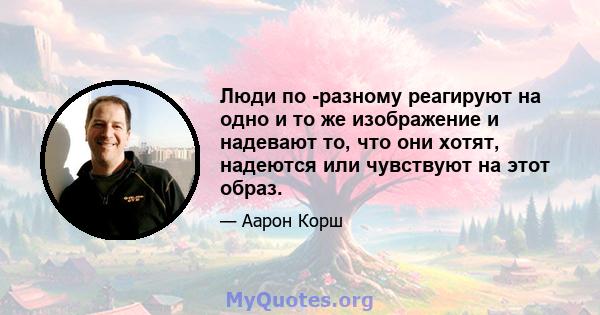 Люди по -разному реагируют на одно и то же изображение и надевают то, что они хотят, надеются или чувствуют на этот образ.