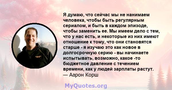 Я думаю, что сейчас мы не нанимаем человека, чтобы быть регулярным сериалом, и быть в каждом эпизоде, чтобы заменить ее. Мы имеем дело с тем, что у нас есть, и некоторые из них имеют отношение к тому, что они становятся 