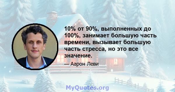 10% от 90%, выполненных до 100%, занимает большую часть времени, вызывает большую часть стресса, но это все значение.