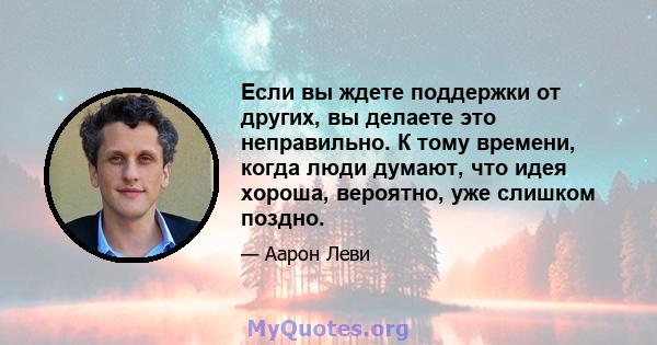 Если вы ждете поддержки от других, вы делаете это неправильно. К тому времени, когда люди думают, что идея хороша, вероятно, уже слишком поздно.