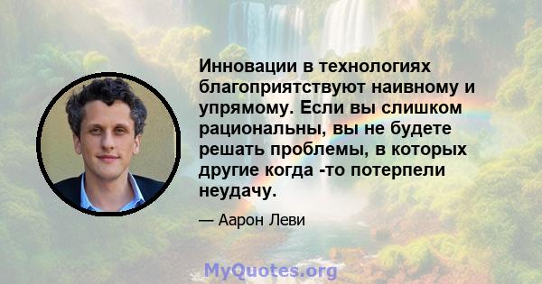 Инновации в технологиях благоприятствуют наивному и упрямому. Если вы слишком рациональны, вы не будете решать проблемы, в которых другие когда -то потерпели неудачу.