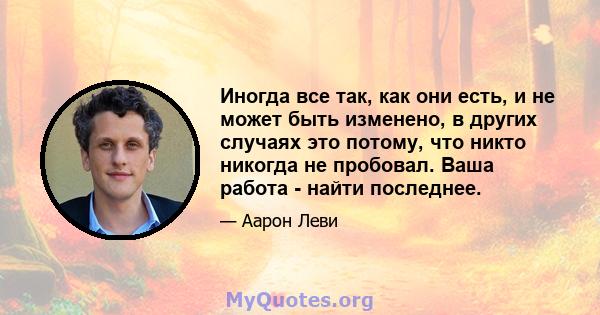 Иногда все так, как они есть, и не может быть изменено, в других случаях это потому, что никто никогда не пробовал. Ваша работа - найти последнее.