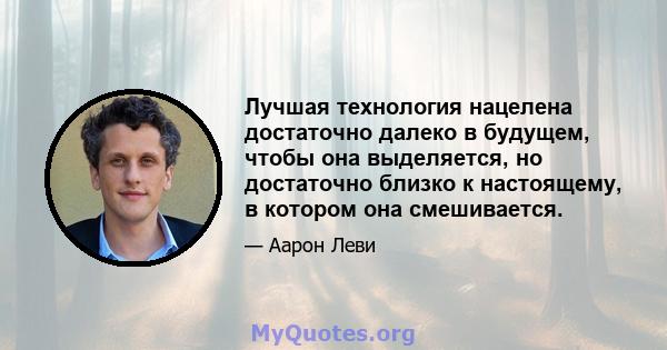 Лучшая технология нацелена достаточно далеко в будущем, чтобы она выделяется, но достаточно близко к настоящему, в котором она смешивается.