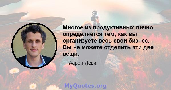 Многое из продуктивных лично определяется тем, как вы организуете весь свой бизнес. Вы не можете отделить эти две вещи.