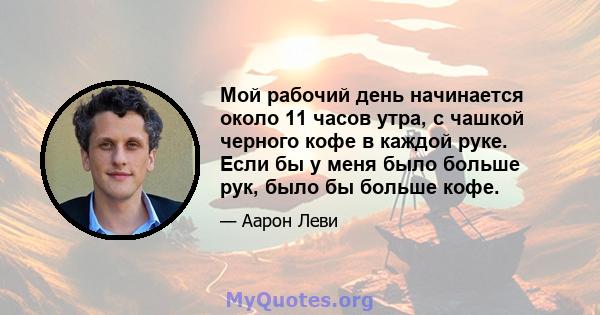 Мой рабочий день начинается около 11 часов утра, с чашкой черного кофе в каждой руке. Если бы у меня было больше рук, было бы больше кофе.