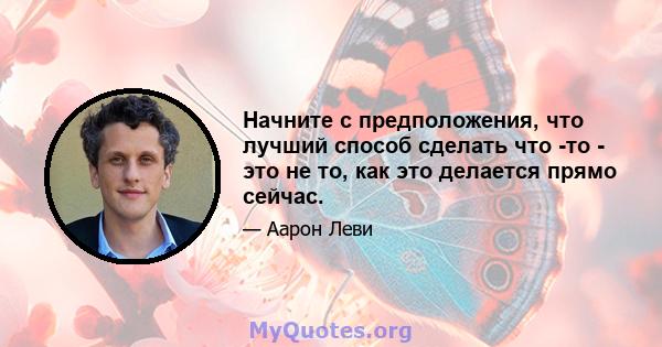 Начните с предположения, что лучший способ сделать что -то - это не то, как это делается прямо сейчас.