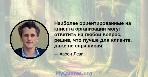 Наиболее ориентированные на клиента организации могут ответить на любой вопрос, решив, что лучше для клиента, даже не спрашивая.