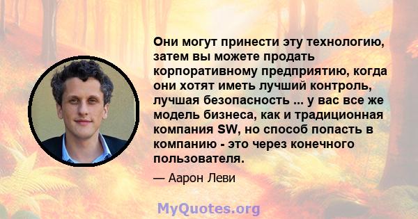 Они могут принести эту технологию, затем вы можете продать корпоративному предприятию, когда они хотят иметь лучший контроль, лучшая безопасность ... у вас все же модель бизнеса, как и традиционная компания SW, но