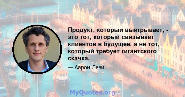 Продукт, который выигрывает, - это тот, который связывает клиентов в будущее, а не тот, который требует гигантского скачка.