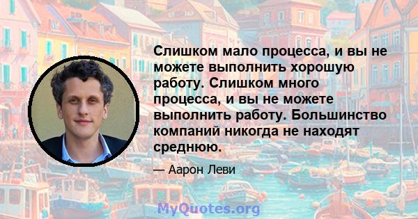 Слишком мало процесса, и вы не можете выполнить хорошую работу. Слишком много процесса, и вы не можете выполнить работу. Большинство компаний никогда не находят среднюю.