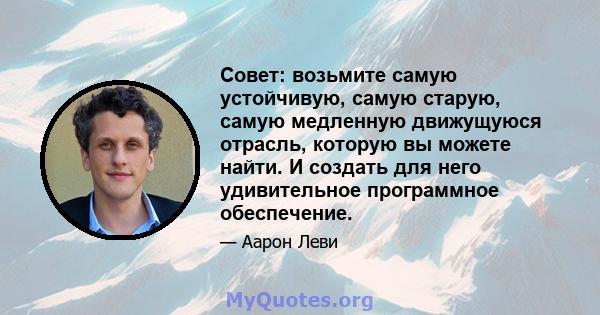 Совет: возьмите самую устойчивую, самую старую, самую медленную движущуюся отрасль, которую вы можете найти. И создать для него удивительное программное обеспечение.