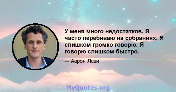 У меня много недостатков. Я часто перебиваю на собраниях. Я слишком громко говорю. Я говорю слишком быстро.