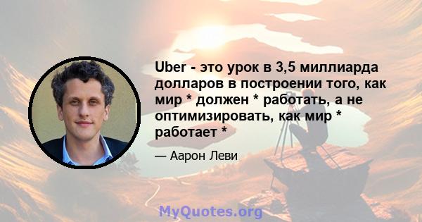 Uber - это урок в 3,5 миллиарда долларов в построении того, как мир * должен * работать, а не оптимизировать, как мир * работает *