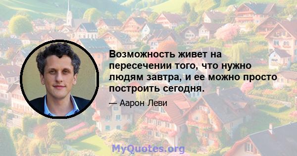 Возможность живет на пересечении того, что нужно людям завтра, и ее можно просто построить сегодня.