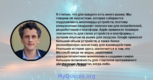 Я считаю, что для каждого есть много рынка; Мы говорим об экосистеме, которая собирается поддерживать миллиарды устройств, поэтому конкурентная ландшафт полезен как для потребителей, разработчиков и платформ. Apple