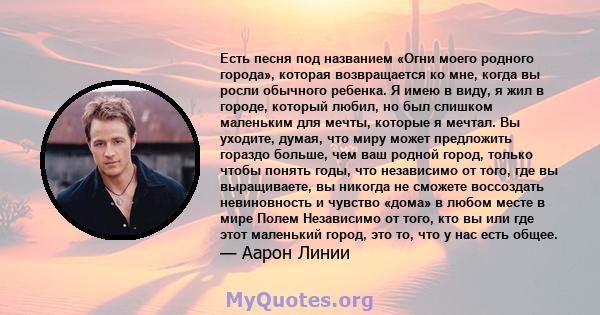 Есть песня под названием «Огни моего родного города», которая возвращается ко мне, когда вы росли обычного ребенка. Я имею в виду, я жил в городе, который любил, но был слишком маленьким для мечты, которые я мечтал. Вы