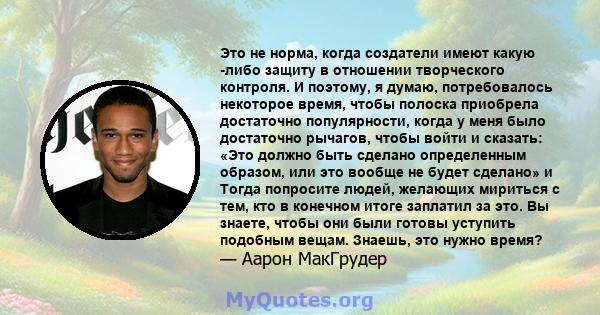 Это не норма, когда создатели имеют какую -либо защиту в отношении творческого контроля. И поэтому, я думаю, потребовалось некоторое время, чтобы полоска приобрела достаточно популярности, когда у меня было достаточно