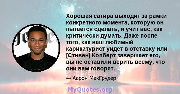 Хорошая сатира выходит за рамки конкретного момента, которую он пытается сделать, и учит вас, как критически думать. Даже после того, как ваш любимый карикатурист уйдет в отставку или [Стивен] Колберт завершает его, вы