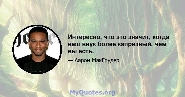 Интересно, что это значит, когда ваш внук более капризный, чем вы есть.