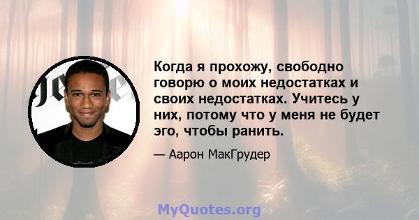 Когда я прохожу, свободно говорю о моих недостатках и своих недостатках. Учитесь у них, потому что у меня не будет эго, чтобы ранить.