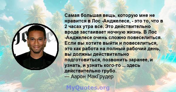 Самая большая вещь, которую мне не нравится в Лос -Анджелесе, - это то, что в 2 часах утра все. Это действительно вроде застаивает ночную жизнь. В Лос -Анджелесе очень сложно повеселиться. Если вы хотите выйти и