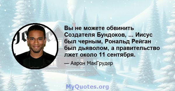 Вы не можете обвинить Создателя Бундоков, ... Иисус был черным, Рональд Рейган был дьяволом, а правительство лжет около 11 сентября.