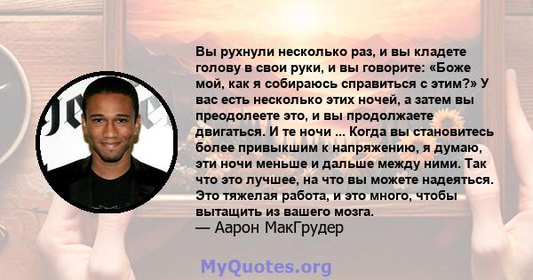 Вы рухнули несколько раз, и вы кладете голову в свои руки, и вы говорите: «Боже мой, как я собираюсь справиться с этим?» У вас есть несколько этих ночей, а затем вы преодолеете это, и вы продолжаете двигаться. И те ночи 