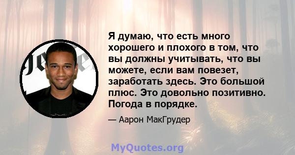 Я думаю, что есть много хорошего и плохого в том, что вы должны учитывать, что вы можете, если вам повезет, заработать здесь. Это большой плюс. Это довольно позитивно. Погода в порядке.