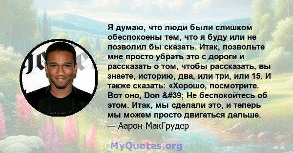 Я думаю, что люди были слишком обеспокоены тем, что я буду или не позволил бы сказать. Итак, позвольте мне просто убрать это с дороги и рассказать о том, чтобы рассказать, вы знаете, историю, два, или три, или 15. И