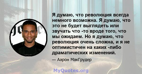 Я думаю, что революция всегда немного возможна. Я думаю, что это не будет выглядеть или звучать что -то вроде того, что мы ожидаем. Но я думаю, что революция очень сложна, и я не оптимистичен на каких -либо