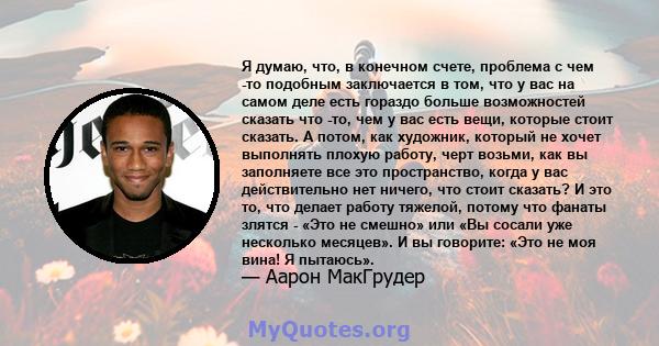 Я думаю, что, в конечном счете, проблема с чем -то подобным заключается в том, что у вас на самом деле есть гораздо больше возможностей сказать что -то, чем у вас есть вещи, которые стоит сказать. А потом, как художник, 