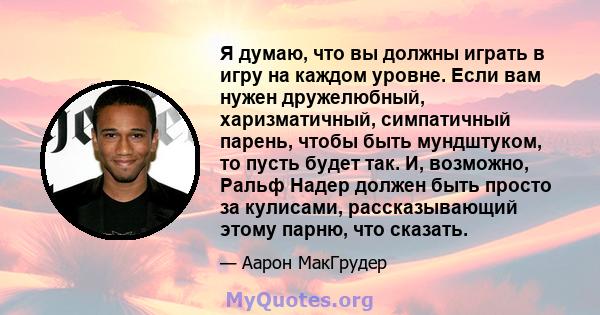 Я думаю, что вы должны играть в игру на каждом уровне. Если вам нужен дружелюбный, харизматичный, симпатичный парень, чтобы быть мундштуком, то пусть будет так. И, возможно, Ральф Надер должен быть просто за кулисами,