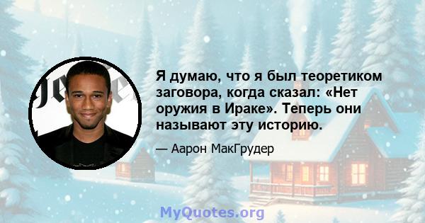 Я думаю, что я был теоретиком заговора, когда сказал: «Нет оружия в Ираке». Теперь они называют эту историю.