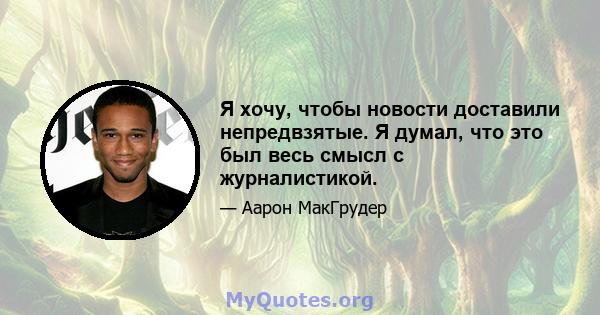 Я хочу, чтобы новости доставили непредвзятые. Я думал, что это был весь смысл с журналистикой.