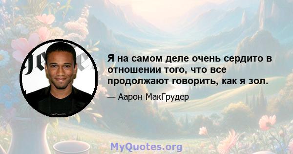 Я на самом деле очень сердито в отношении того, что все продолжают говорить, как я зол.