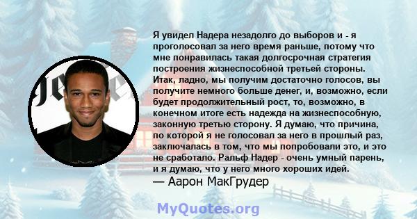 Я увидел Надера незадолго до выборов и - я проголосовал за него время раньше, потому что мне понравилась такая долгосрочная стратегия построения жизнеспособной третьей стороны. Итак, ладно, мы получим достаточно