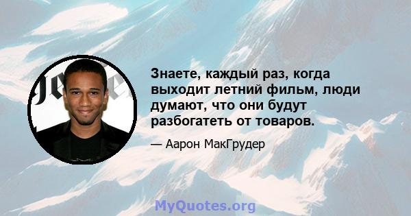 Знаете, каждый раз, когда выходит летний фильм, люди думают, что они будут разбогатеть от товаров.