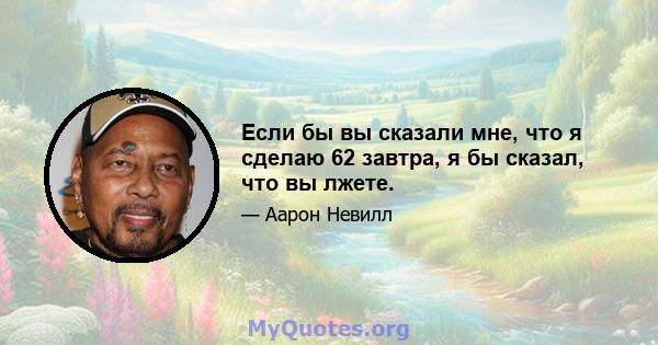 Если бы вы сказали мне, что я сделаю 62 завтра, я бы сказал, что вы лжете.