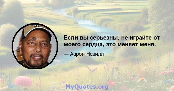 Если вы серьезны, не играйте от моего сердца, это меняет меня.