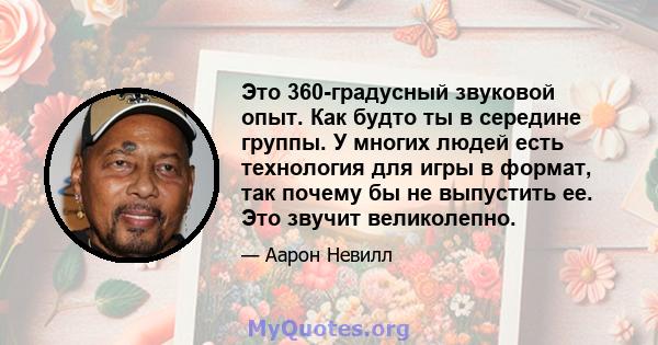 Это 360-градусный звуковой опыт. Как будто ты в середине группы. У многих людей есть технология для игры в формат, так почему бы не выпустить ее. Это звучит великолепно.