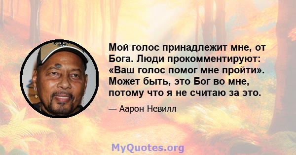 Мой голос принадлежит мне, от Бога. Люди прокомментируют: «Ваш голос помог мне пройти». Может быть, это Бог во мне, потому что я не считаю за это.