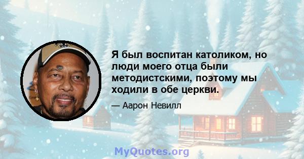 Я был воспитан католиком, но люди моего отца были методистскими, поэтому мы ходили в обе церкви.