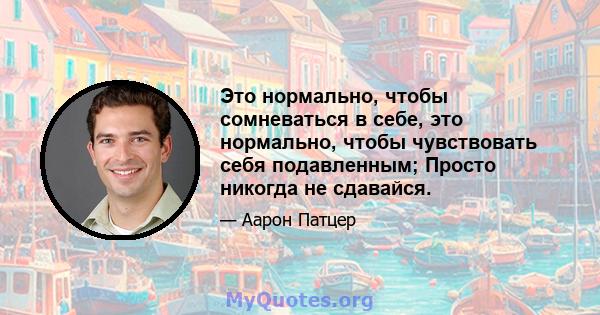 Это нормально, чтобы сомневаться в себе, это нормально, чтобы чувствовать себя подавленным; Просто никогда не сдавайся.