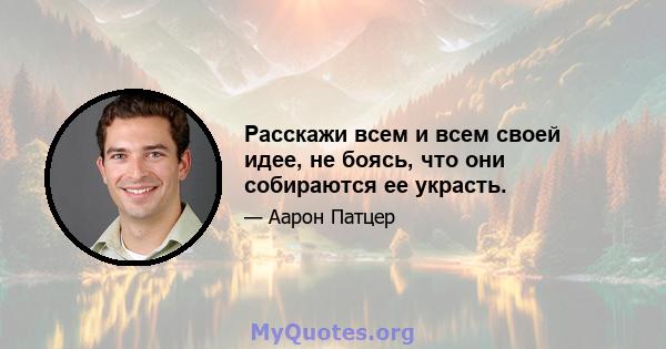 Расскажи всем и всем своей идее, не боясь, что они собираются ее украсть.