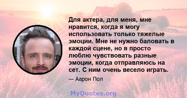 Для актера, для меня, мне нравится, когда я могу использовать только тяжелые эмоции. Мне не нужно баловать в каждой сцене, но я просто люблю чувствовать разные эмоции, когда отправляюсь на сет. С ним очень весело играть.